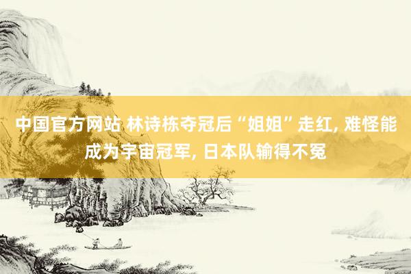 中国官方网站 林诗栋夺冠后“姐姐”走红, 难怪能成为宇宙冠军, 日本队输得不冤