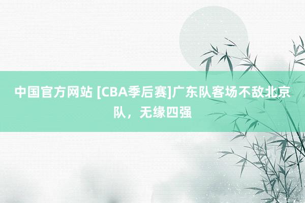 中国官方网站 [CBA季后赛]广东队客场不敌北京队，无缘四强