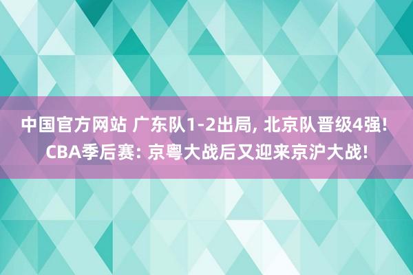 中国官方网站 广东队1-2出局， 北京队晋级4强! CBA季后赛: 京粤大战后又迎来京沪大战!