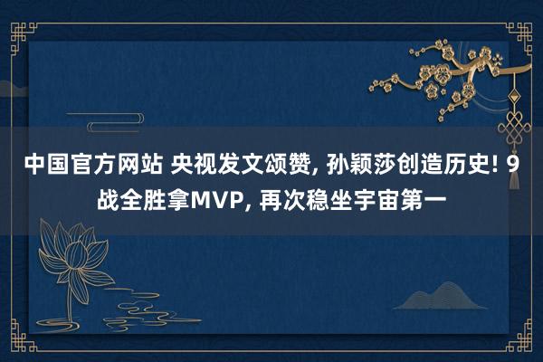 中国官方网站 央视发文颂赞， 孙颖莎创造历史! 9战全胜拿MVP， 再次稳坐宇宙第一