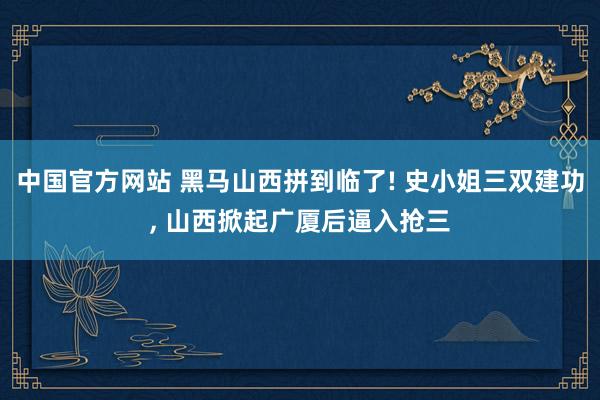 中国官方网站 黑马山西拼到临了! 史小姐三双建功， 山西掀起广厦后逼入抢三