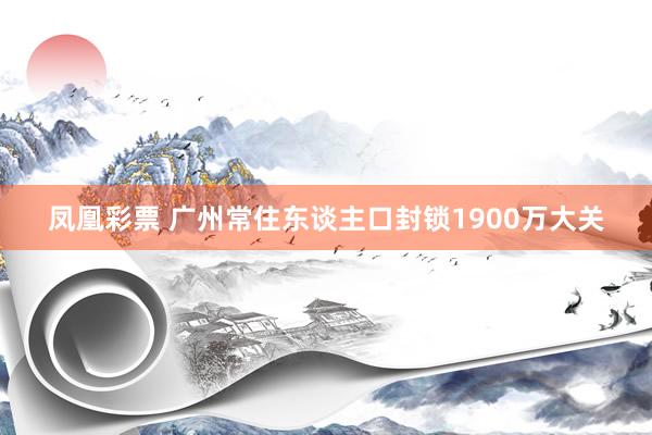 凤凰彩票 广州常住东谈主口封锁1900万大关