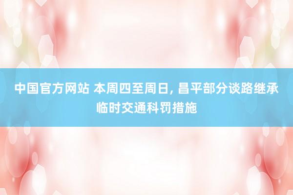 中国官方网站 本周四至周日， 昌平部分谈路继承临时交通科罚措施