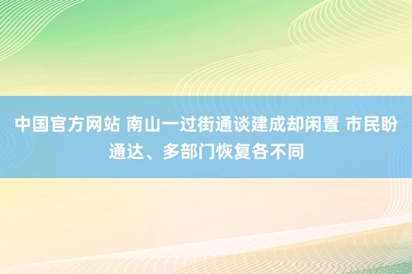 中国官方网站 南山一过街通谈建成却闲置 市民盼通达、多部门恢复各不同