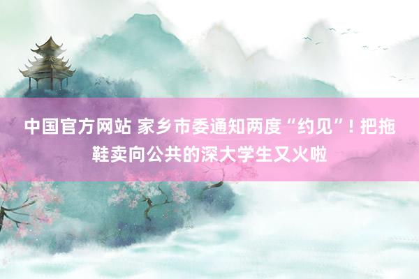 中国官方网站 家乡市委通知两度“约见”! 把拖鞋卖向公共的深大学生又火啦