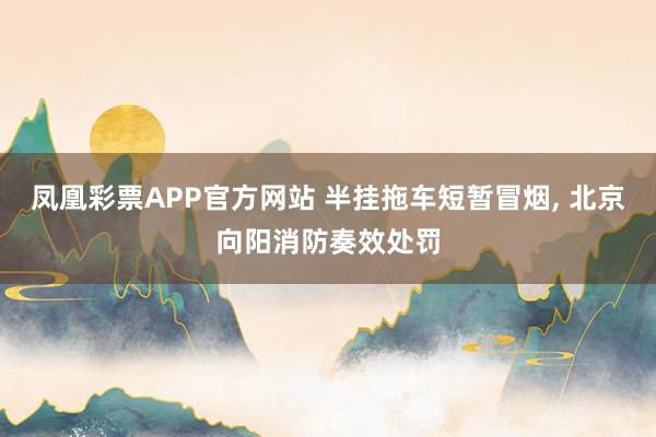 凤凰彩票APP官方网站 半挂拖车短暂冒烟, 北京向阳消防奏效处罚