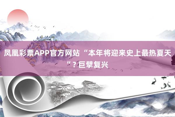 凤凰彩票APP官方网站 “本年将迎来史上最热夏天”? 巨擘复兴