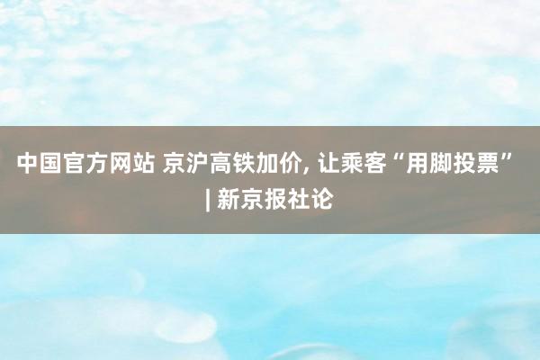 中国官方网站 京沪高铁加价, 让乘客“用脚投票” | 新京报社论