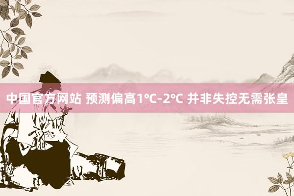 中国官方网站 预测偏高1℃-2℃ 并非失控无需张皇