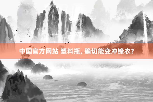 中国官方网站 塑料瓶, 确切能变冲锋衣?