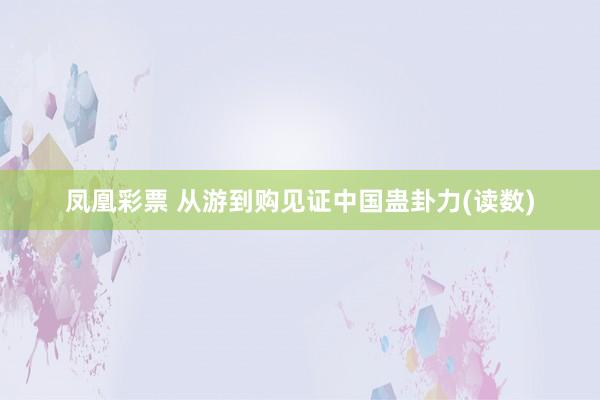 凤凰彩票 从游到购见证中国蛊卦力(读数)