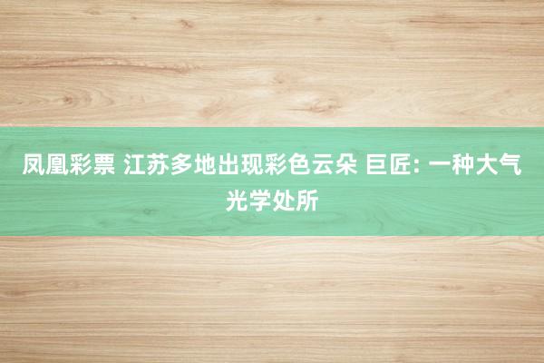 凤凰彩票 江苏多地出现彩色云朵 巨匠: 一种大气光学处所