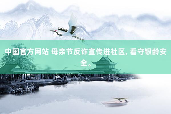 中国官方网站 母亲节反诈宣传进社区， 看守银龄安全。
