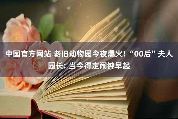 中国官方网站 老旧动物园今夜爆火! “00后”夫人园长: 当今得定闹钟早起