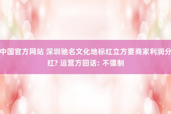 中国官方网站 深圳驰名文化地标红立方要商家利润分红? 运营方回话: 不彊制
