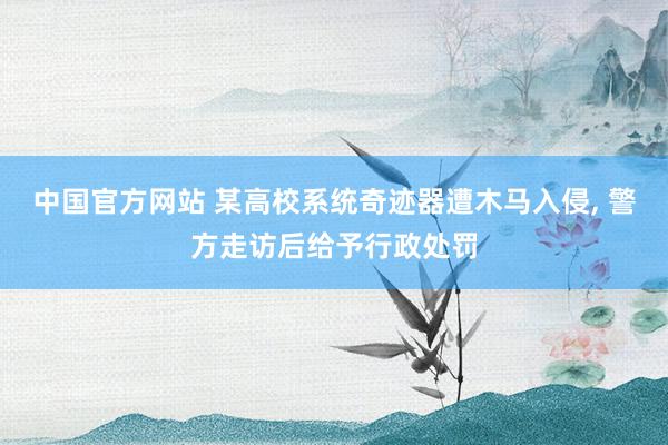 中国官方网站 某高校系统奇迹器遭木马入侵， 警方走访后给予行政处罚