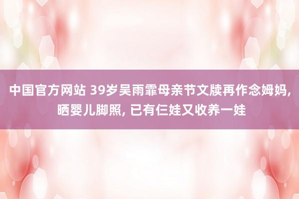 中国官方网站 39岁吴雨霏母亲节文牍再作念姆妈， 晒婴儿脚照， 已有仨娃又收养一娃