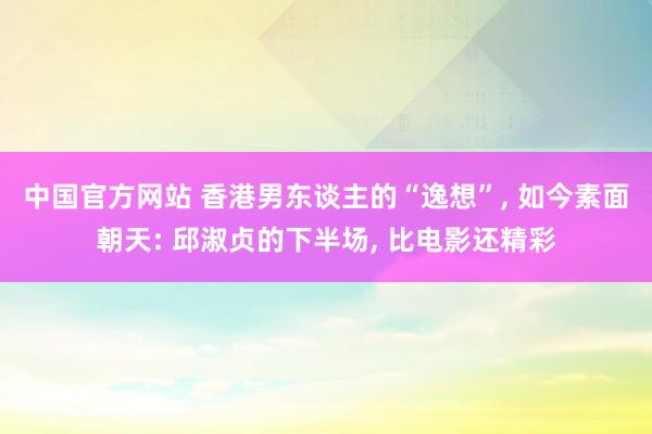中国官方网站 香港男东谈主的“逸想”， 如今素面朝天: 邱淑贞的下半场， 比电影还精彩