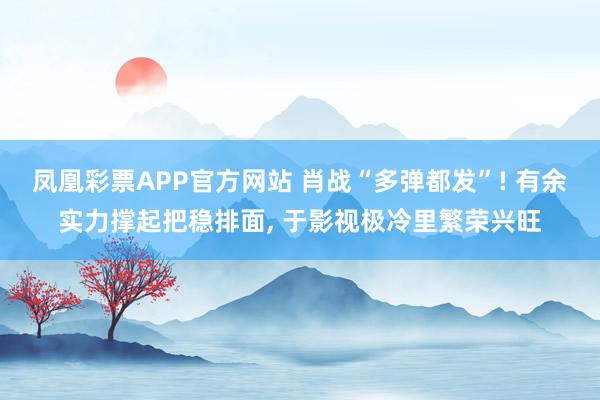凤凰彩票APP官方网站 肖战“多弹都发”! 有余实力撑起把稳排面, 于影视极冷里繁荣兴旺