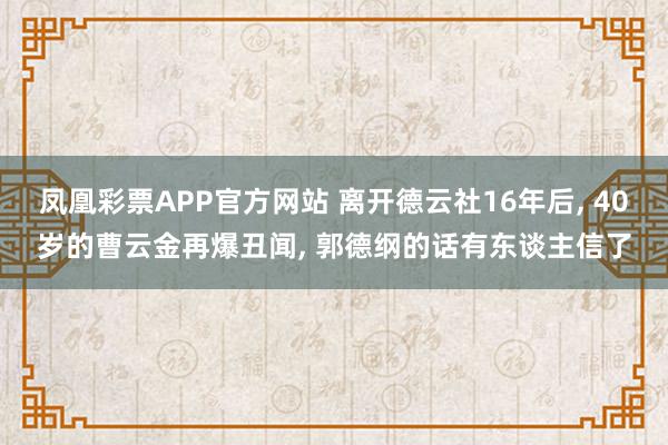 凤凰彩票APP官方网站 离开德云社16年后， 40岁的曹云金再爆丑闻， 郭德纲的话有东谈主信了