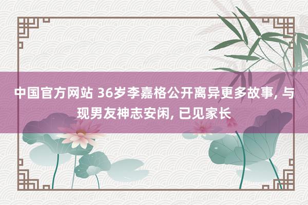 中国官方网站 36岁李嘉格公开离异更多故事， 与现男友神志安闲， 已见家长