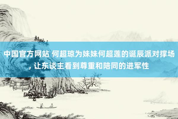 中国官方网站 何超琼为妹妹何超莲的诞辰派对撑场， 让东谈主看到尊重和陪同的进军性