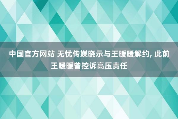 中国官方网站 无忧传媒晓示与王暖暖解约, 此前王暖暖曾控诉高压责任