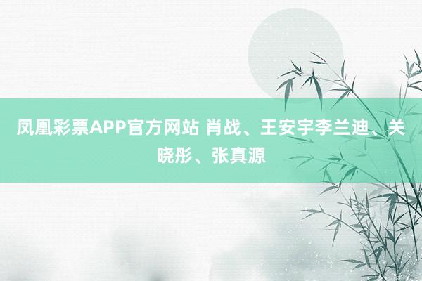 凤凰彩票APP官方网站 肖战、王安宇李兰迪、关晓彤、张真源