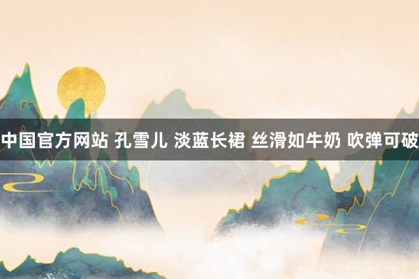 中国官方网站 孔雪儿 淡蓝长裙 丝滑如牛奶 吹弹可破