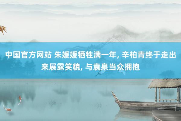 中国官方网站 朱媛媛牺牲满一年， 辛柏青终于走出来展露笑貌， 与袁泉当众拥抱