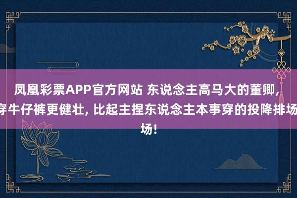 凤凰彩票APP官方网站 东说念主高马大的董卿， 穿牛仔裤更健壮，<a href=