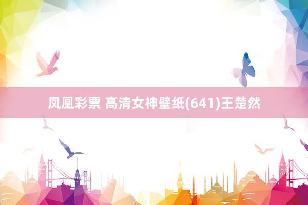 凤凰彩票 高清女神壁纸(641)王楚然