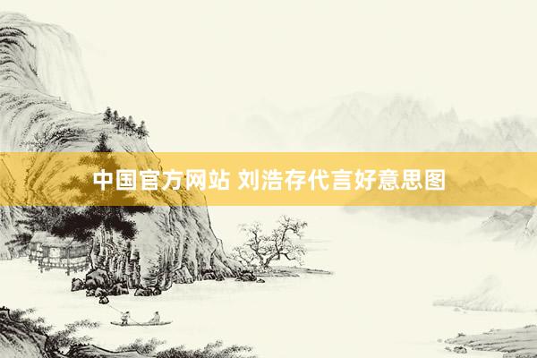 中国官方网站 刘浩存代言好意思图