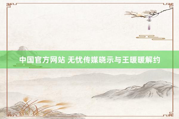 中国官方网站 无忧传媒晓示与王暖暖解约