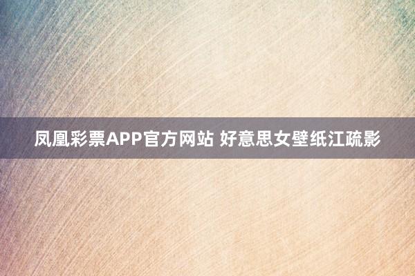 凤凰彩票APP官方网站 好意思女壁纸江疏影