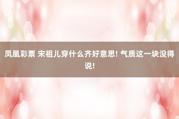 凤凰彩票 宋祖儿穿什么齐好意思! 气质这一块没得说!
