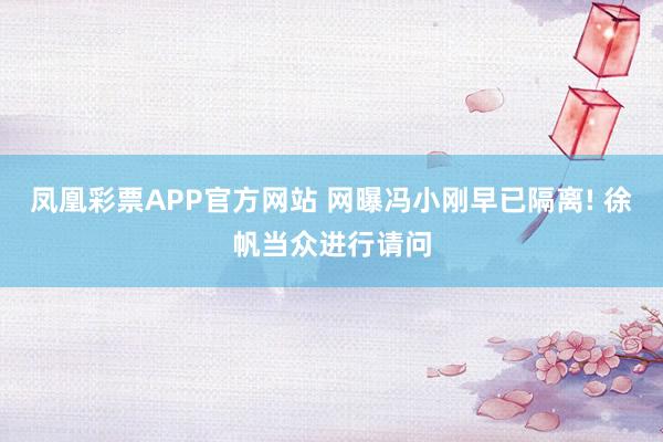 凤凰彩票APP官方网站 网曝冯小刚早已隔离! 徐帆当众进行请问