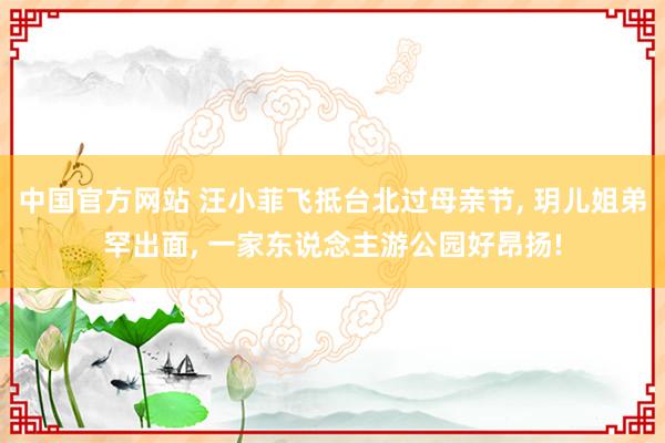 中国官方网站 汪小菲飞抵台北过母亲节， 玥儿姐弟罕出面， 一家东说念主游公园好昂扬!