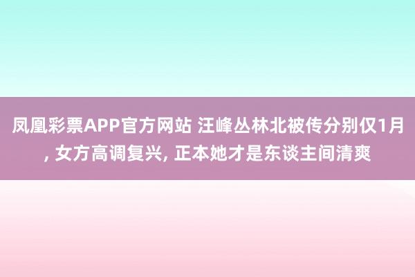 凤凰彩票APP官方网站 汪峰丛林北被传分别仅1月， 女方高调复兴， 正本她才是东谈主间清爽