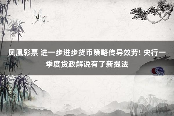 凤凰彩票 进一步进步货币策略传导效劳! 央行一季度货政解说有了新提法