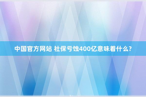 中国官方网站 社保亏蚀400亿意味着什么?