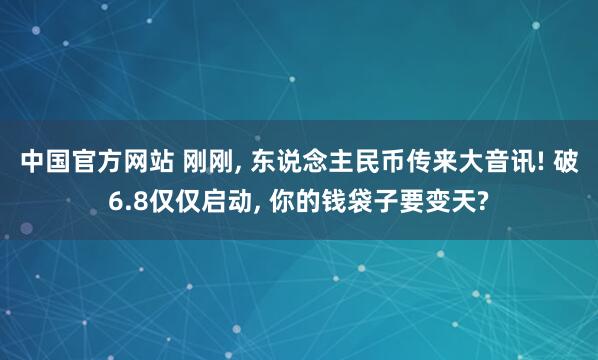 中国官方网站 刚刚， 东说念主民币传来大音讯! 破6.8仅仅启动， 你的钱袋子要变天?