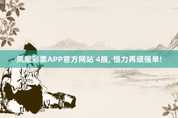 凤凰彩票APP官方网站 4艘， 恒力再顽强单!
