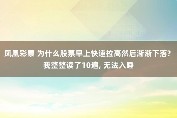 凤凰彩票 为什么股票早上快速拉高然后渐渐下落? 我整整读了10遍, 无法入睡