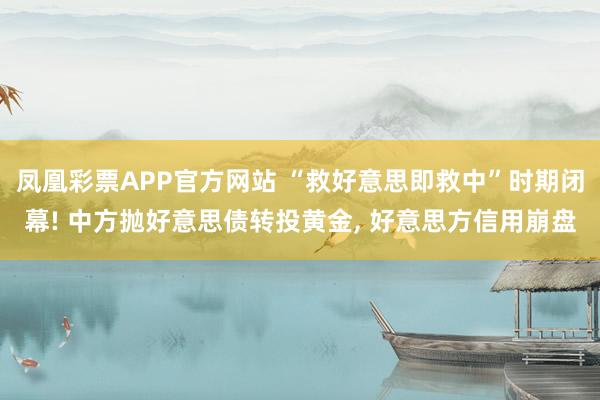 凤凰彩票APP官方网站 “救好意思即救中”时期闭幕! 中方抛好意思债转投黄金, 好意思方信用崩盘