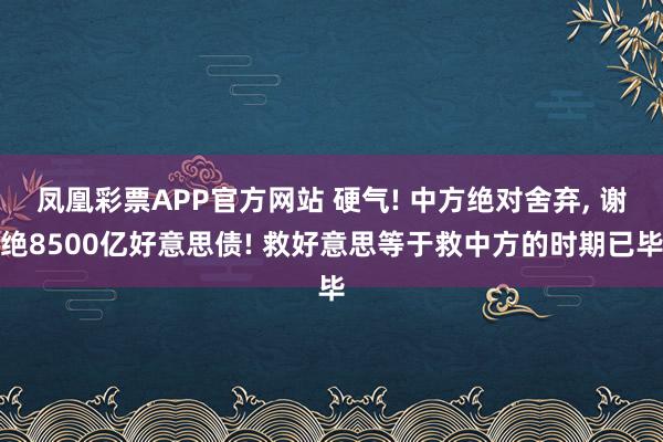 凤凰彩票APP官方网站 硬气! 中方绝对舍弃， 谢绝8500亿好意思债! 救好意思等于救中方的时期已毕