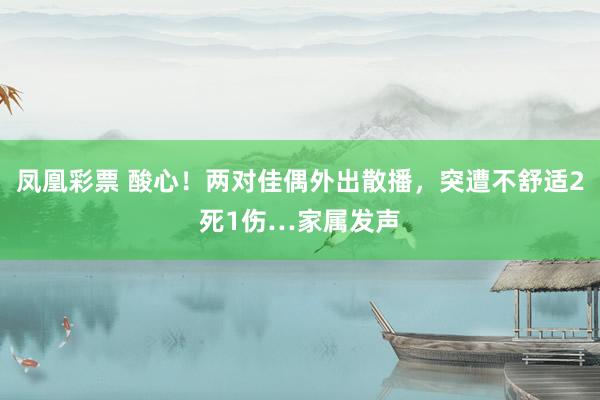 凤凰彩票 酸心！两对佳偶外出散播，突遭不舒适2死1伤…家属发声