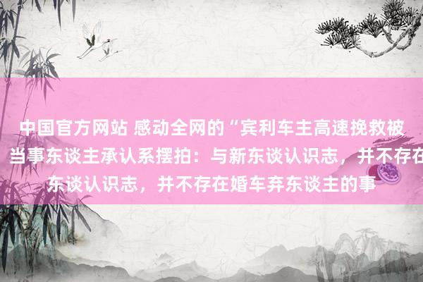 中国官方网站 感动全网的“宾利车主高速挽救被弃新东谈主”回转,当事东谈主承认系摆拍:与新东谈认识志,并不存在婚车弃东谈主的事