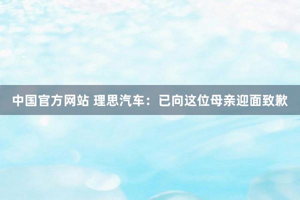 中国官方网站 理思汽车：已向这位母亲迎面致歉