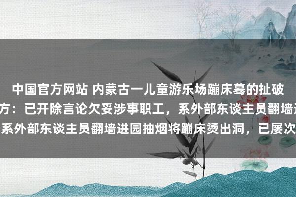 中国官方网站 内蒙古一儿童游乐场蹦床蓦的扯破导致女孩陨落受伤；园方：已开除言论欠妥涉事职工，系外部东谈主员翻墙进园抽烟将蹦床烫出洞，已屡次报警